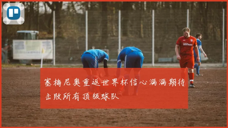 塞梅尼奥重返世界杯信心满满期待击败所有顶级球队