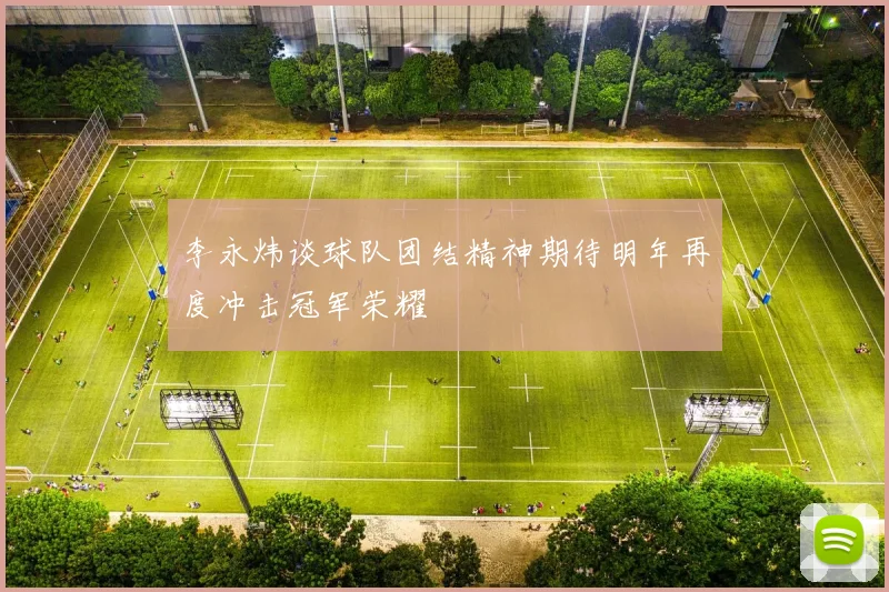 李永炜谈球队团结精神期待明年再度冲击冠军荣耀