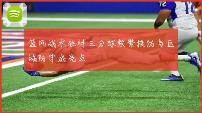 篮网战术独特三分球频繁换防与区域防守成亮点