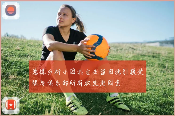 意媒分析小因扎吉去留困境引援受限与俱乐部所有权变更因素