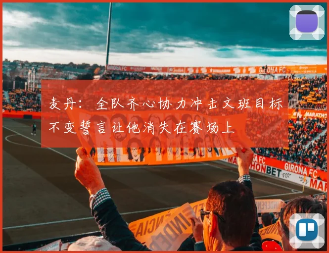 麦丹:全队齐心协力冲击文班目标不变誓言让他消失在赛场上