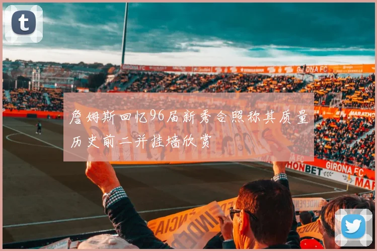 詹姆斯回忆96届新秀合照称其质量历史前二并挂墙欣赏