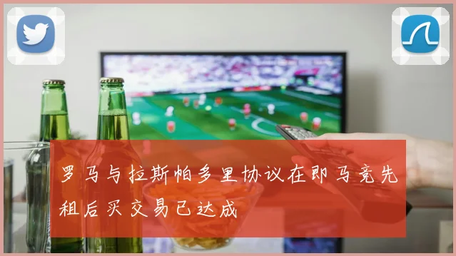 罗马与拉斯帕多里协议在即马竞先租后买交易已达成