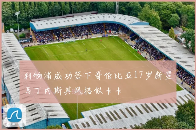 利物浦成功签下哥伦比亚17岁新星马丁内斯其风格似卡卡