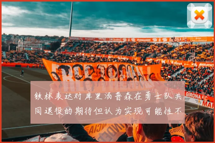 铁林表达对库里汤普森在勇士队共同退役的期待但认为实现可能性不大