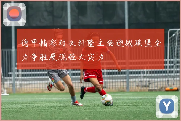 德甲精彩对决科隆主场迎战狼堡全力争胜展现强大实力