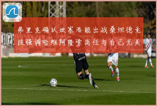 弗里克确认坎塞洛能出战桑坦德竞技强调哈维阿隆索离任与自己无关