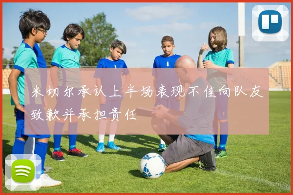 米切尔承认上半场表现不佳向队友致歉并承担责任