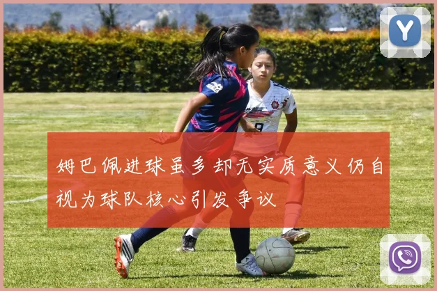 姆巴佩进球虽多却无实质意义仍自视为球队核心引发争议