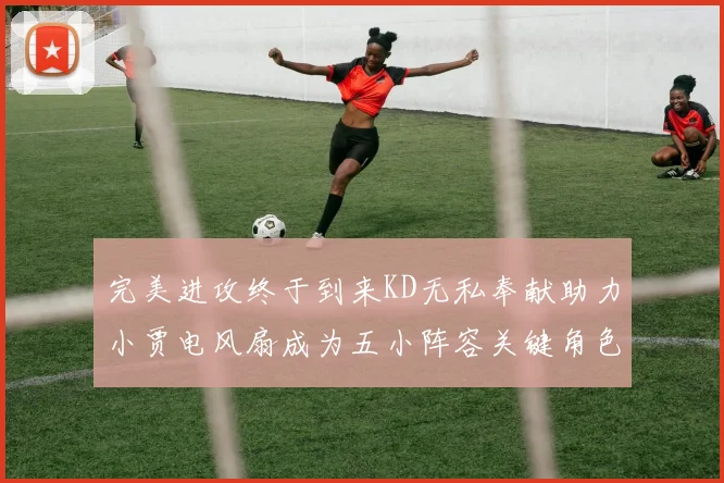 完美进攻终于到来KD无私奉献助力小贾电风扇成为五小阵容关键角色