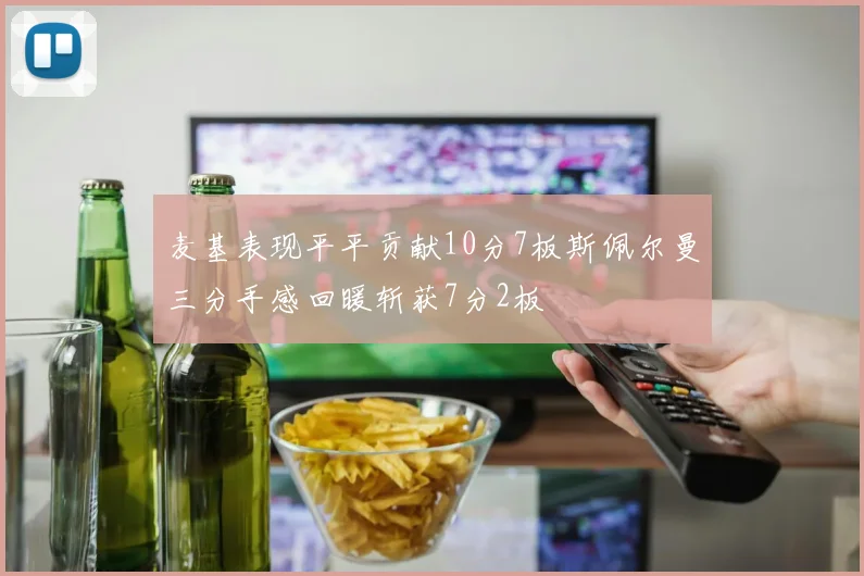 麦基表现平平贡献10分7板斯佩尔曼三分手感回暖斩获7分2板