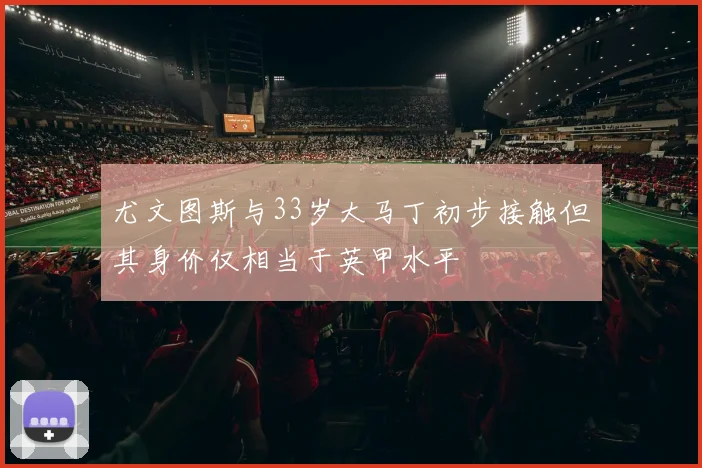 尤文图斯与33岁大马丁初步接触但其身价仅相当于英甲水平