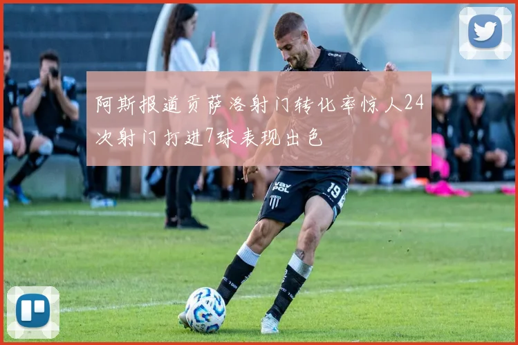 阿斯报道贡萨洛射门转化率惊人24次射门打进7球表现出色