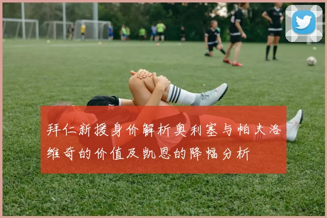 拜仁新援身价解析奥利塞与帕夫洛维奇的价值及凯恩的降幅分析