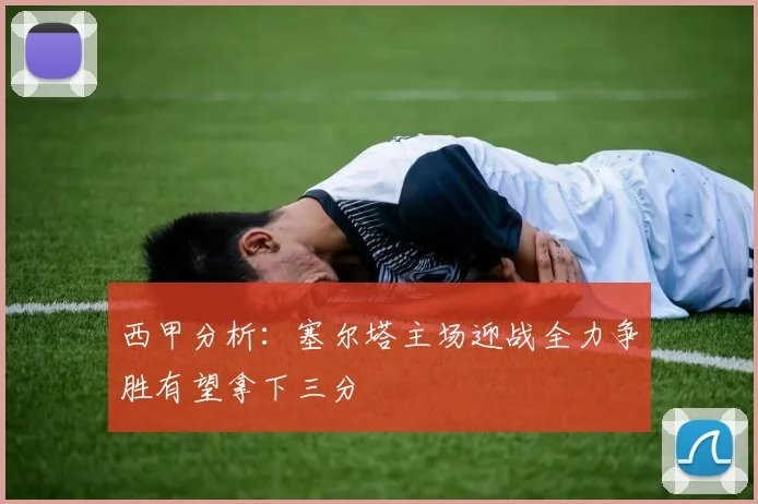 西甲分析：塞尔塔主场迎战全力争胜有望拿下三分