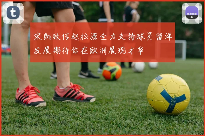 宋凯致信赵松源全力支持球员留洋发展期待你在欧洲展现才华