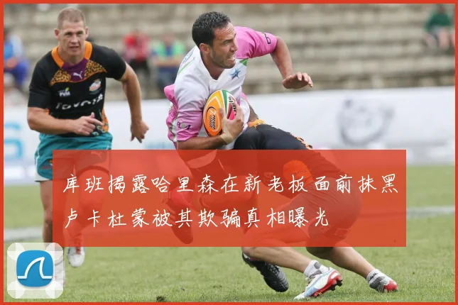 库班揭露哈里森在新老板面前抹黑卢卡杜蒙被其欺骗真相曝光