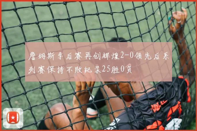 詹姆斯季后赛再创辉煌2-0领先后系列赛保持不败纪录25胜0负