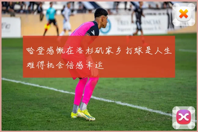 哈登感慨在洛杉矶家乡打球是人生难得机会倍感幸运