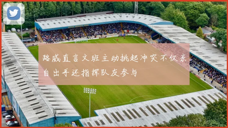 路威直言文班主动挑起冲突不仅亲自出手还指挥队友参与