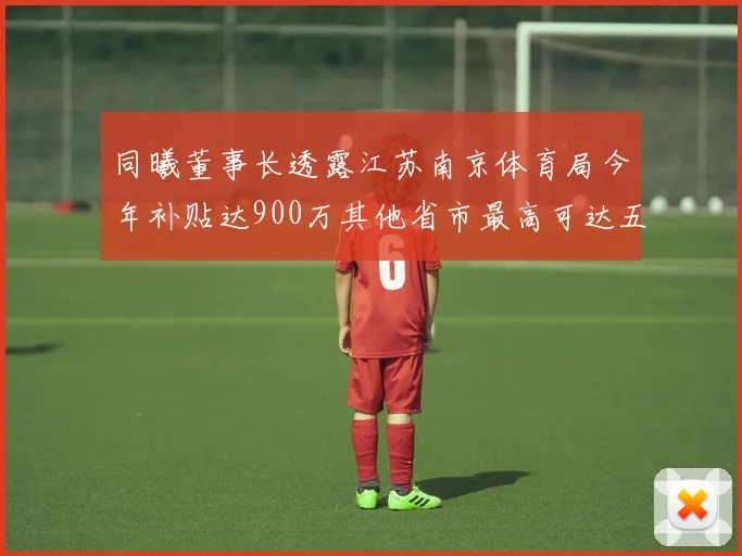 同曦董事长透露江苏南京体育局今年补贴达900万其他省市最高可达五千万