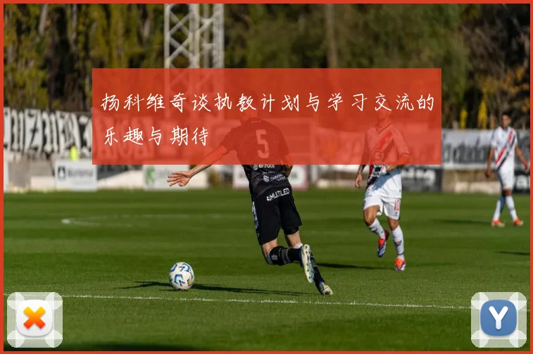 扬科维奇谈执教计划与学习交流的乐趣与期待
