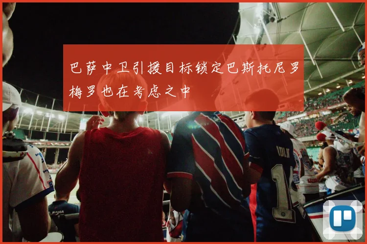 巴萨中卫引援目标锁定巴斯托尼罗梅罗也在考虑之中