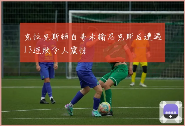 克拉克斯顿自夸未输尼克斯后遭遇13连败令人震惊