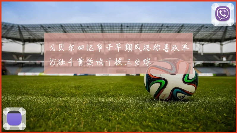 戈贝尔回忆华子早期风格称喜欢单打独斗曾尝试干拔三分球