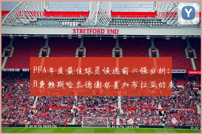 PFA年度最佳球员候选前六强分析：B费赖斯哈兰德谢尔基加布拉亚的表现对比