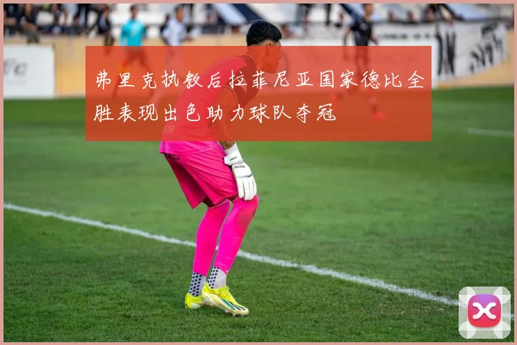 弗里克执教后拉菲尼亚国家德比全胜表现出色助力球队夺冠