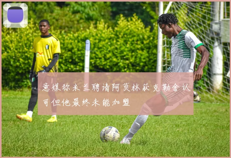意媒称米兰聘请阿莫林获克勒舍认可但他最终未能加盟