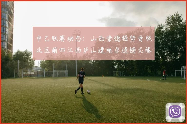 中乙联赛动态：山西崇德强势晋级北区前四江西庐山遭绝杀遗憾无缘南区前四