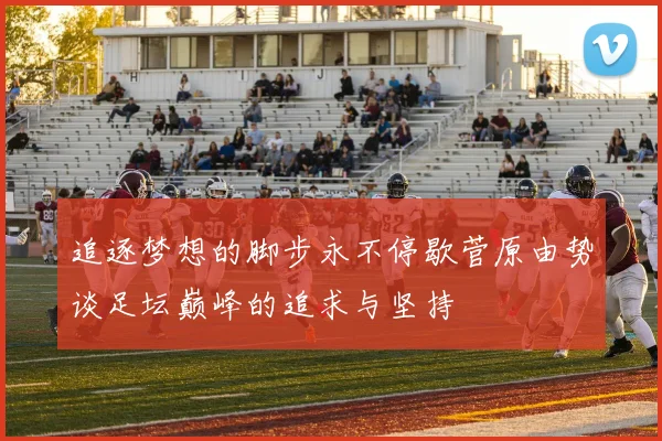 追逐梦想的脚步永不停歇菅原由势谈足坛巅峰的追求与坚持