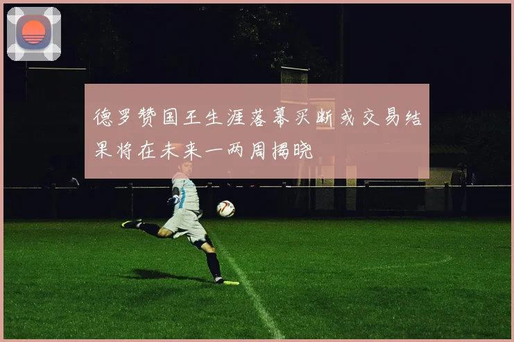 德罗赞国王生涯落幕买断或交易结果将在未来一两周揭晓