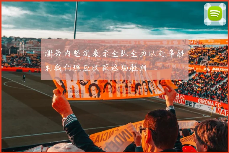 谢蒂内坚定表示全队全力以赴争胜利我们理应收获这场胜利