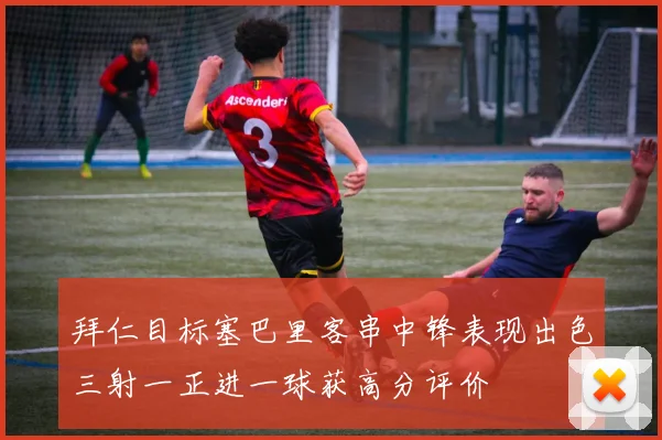 拜仁目标塞巴里客串中锋表现出色三射一正进一球获高分评价